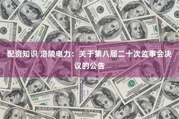 配资知识 涪陵电力：关于第八届二十次监事会决议的公告