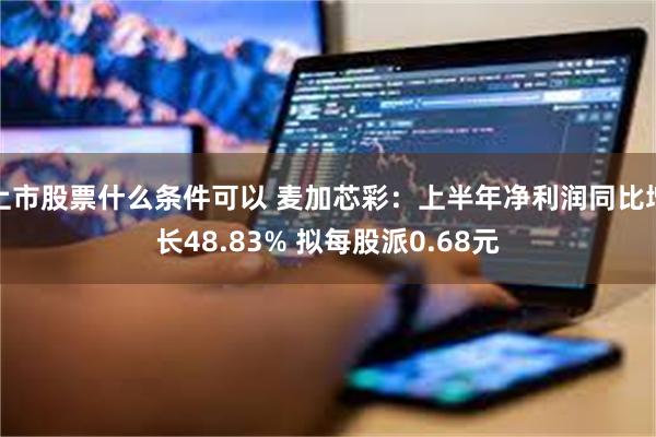 上市股票什么条件可以 麦加芯彩:上半年净利润同比增长48.83% 拟每股派0.68元