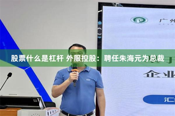 股票什么是杠杆 外服控股：聘任朱海元为总裁