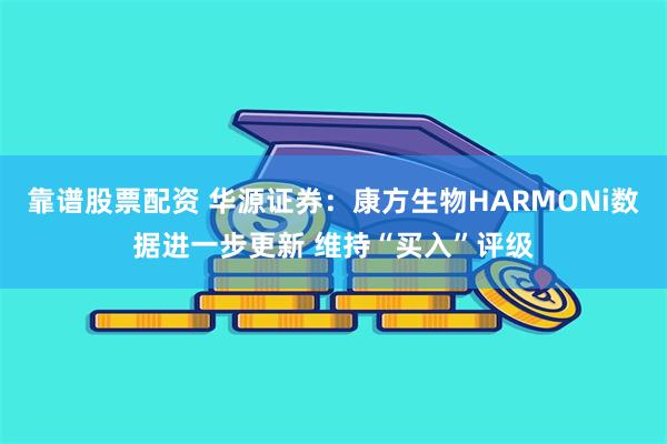 靠谱股票配资 华源证券：康方生物HARMONi数据进一步更新 维持“买入”评级