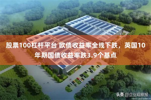 股票100杠杆平台 欧债收益率全线下跌，英国10年期国债收益率跌3.9个基点