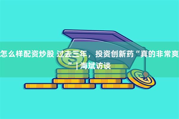 怎么样配资炒股 过去三年,投资创新药“真的非常爽” | 海斌访谈