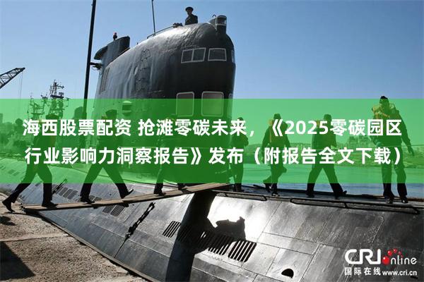 海西股票配资 抢滩零碳未来,《2025零碳园区行业影响力洞察报告》发布(附报告全文下载)