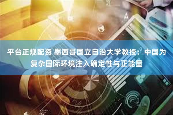 平台正规配资 墨西哥国立自治大学教授:中国为复杂国际环境注入确定性与正能量