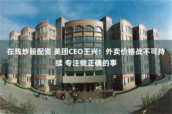 在线炒股配资 美团CEO王兴:外卖价格战不可持续 专注做正确的事