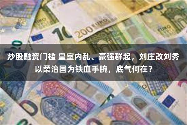 炒股融资门槛 皇室内乱、豪强群起，刘庄改刘秀以柔治国为铁血手腕，底气何在？
